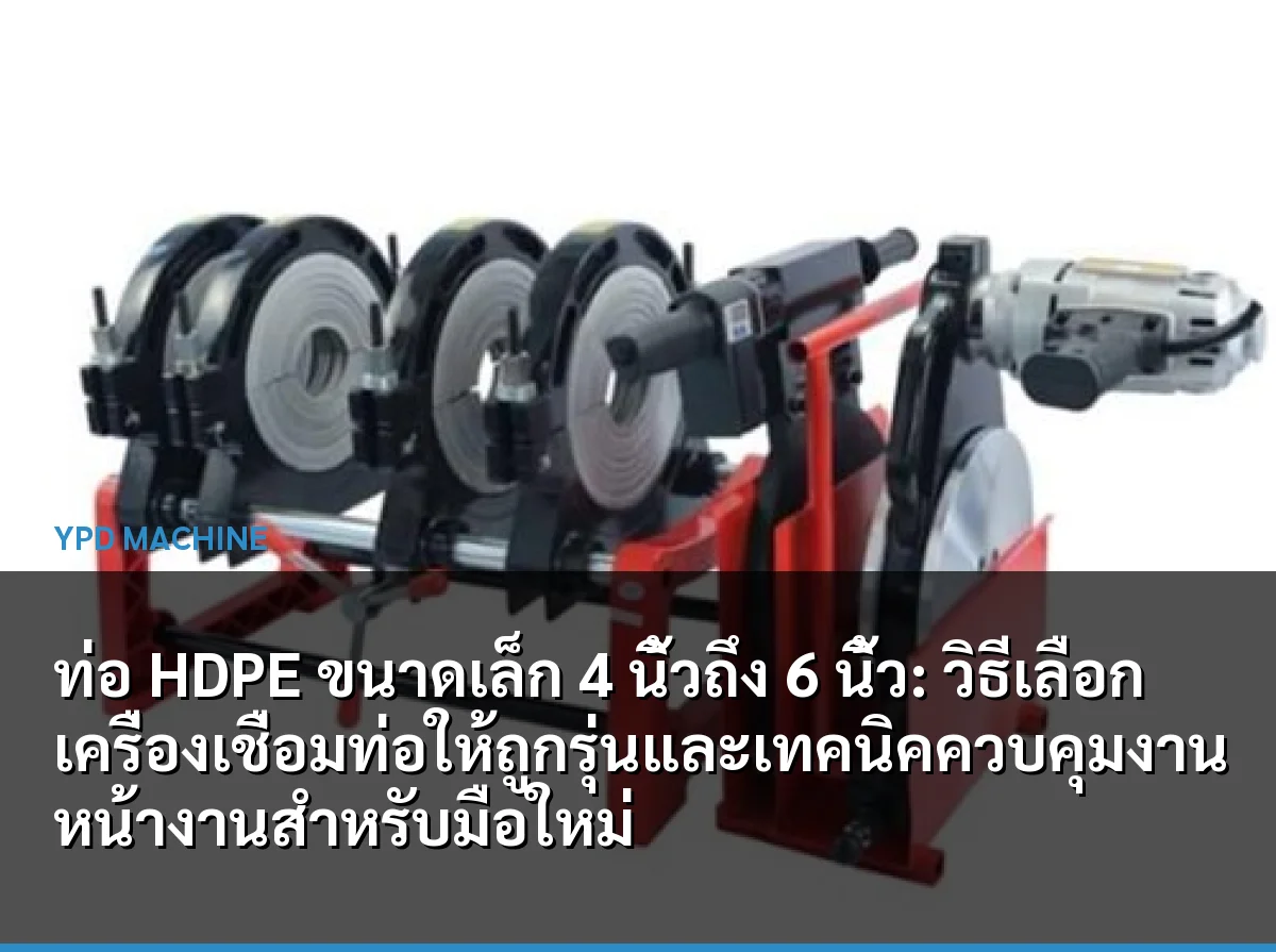 ท่อ HDPE ขนาดเล็ก 4 นิ้วถึง 6 นิ้ว: วิธีเลือกเครื่องเชื่อมท่อให้ถูกรุ่นและเทคนิคควบคุมงานหน้างานสำหรับมือใหม่